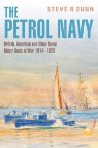Title: The Petrol Navy: British, American and Other Naval Motor Boats at War 1914 - 1920, Author: Steve Dunn