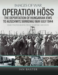 Title: Operation Höss: The Deportation of Hungarian Jews to Auschwitz, May-July 1944, Author: Ian Baxter