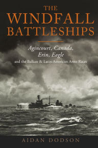 Title: The Windfall Battleships: Agincourt, Canada, Erin, Eagle and the Balkan and Latin-American Arms Races, Author: Aidan Dodson