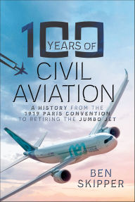 Title: 100 Years of Civil Aviation: A History from the 1919 Paris Convention to Retiring the Jumbo Jet, Author: Ben Skipper