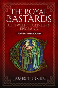 Title: The Royal Bastards of Twelfth Century England: Power and Blood, Author: James Turner