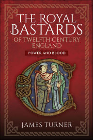 Title: The Royal Bastards of Twelfth Century England: Power and Blood, Author: James Turner