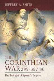 Title: The Corinthian War, 395-387 BC: The Twilight of Sparta's Empire, Author: Jeffrey Smith