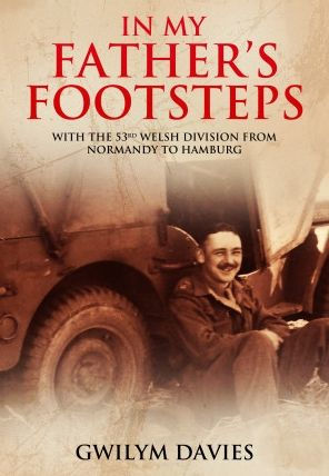 In My Father's Footsteps: With the 53rd Welsh Division from Normandy to Hamburg