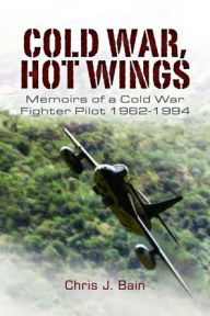 Title: Cold War, Hot Wings: Memoirs of a Cold War Fighter Pilot 1962-1994, Author: Chris J. Bain