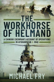 Title: The Workhorse of Helmand: A Chinook Crewman's Account of Operations in Afghanistan and Iraq, Author: Michael Fry