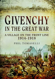 Title: Givenchy in the Great War: A Village on the Front Line, 1914-1918, Author: Phil Tomaselli