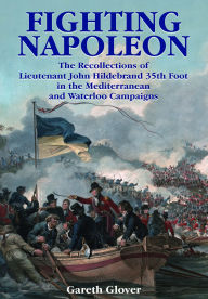 Title: Fighting Napoleon: The Recollections of Lieutenant John Hildebrand 35th Foot in the Mediterranean and Waterloo Campaigns, Author: Gareth Glover