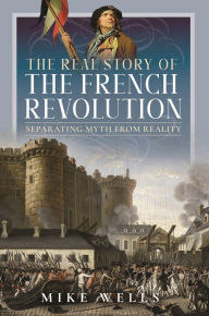 Title: The Real Story of the French Revolution: Separating Myth From Reality, Author: Mike Wells