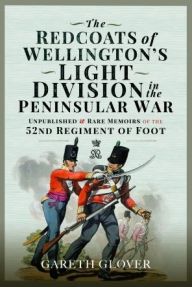 Title: The Redcoats of Wellington's Light Division in the Peninsular War: Unpublished and Rare Memoirs of the 52nd Regiment of Foot, Author: Gareth Glover