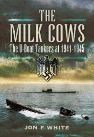 Title: The Milk Cows: The U-Boat Tankers at War 1941 - 1945, Author: John F. White