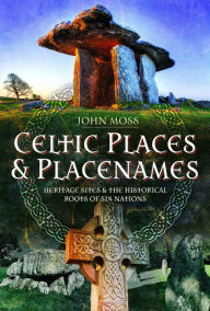 Title: Celtic Places & Placenames: Heritage Sites & the Historical Roots of Six Nations, Author: John Moss