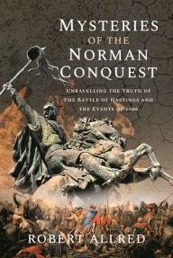 Title: Mysteries of the Norman Conquest: Unravelling the Truth of the Battle of Hastings and the Events of 1066, Author: Robert Allred