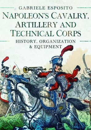 Napoleon's Cavalry, Artillery and Technical Corps 1799-1815: History, Organization and Equipment