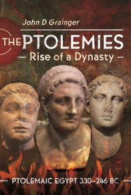 Title: The Ptolemies, Rise of a Dynasty: Ptolemaic Egypt 330-246 BC, Author: John D Grainger