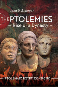 Title: The Ptolemies, Rise of a Dynasty: Ptolemaic Egypt 330-246 BC, Author: John D. Grainger