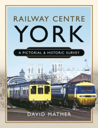 Title: Railway Centre York: A Pictorial & Historic Survey, Author: David Mather