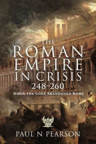 Title: The Roman Empire in Crisis, 248-260: When the Gods Abandoned Rome, Author: Paul N Pearson