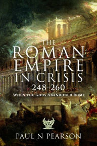 Title: The Roman Empire in Crisis, 248-260: When the Gods Abandoned Rome, Author: Paul N. Pearson