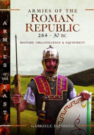 Title: Armies of the Roman Republic 264-30 BC: History, Organization and Equipment, Author: Gabriele Esposito