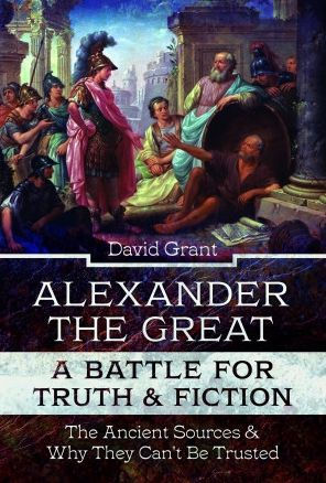 Alexander the Great, a Battle for Truth and Fiction: The Ancient Sources And Why They Can't Be Trusted