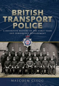 Title: British Transport Police: A Definitive History of the Early Years and Subsequent Development, Author: Malcolm Clegg