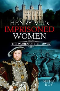 Title: Henry VIII's Imprisoned Women: The Women of the Tower, Author: Neha Roy