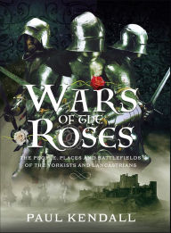 Title: Wars of the Roses: The People, Places and Battlefields of the Yorkists and Lancastrians, Author: Paul Kendall