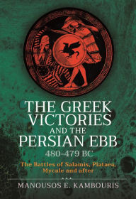 Title: The Greek Victories and the Persian Ebb 480-479 BC: The Battles of Salamis, Plataea, Mycale and after, Author: Manousos E Kambouris