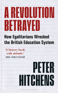Title: A Revolution Betrayed: How Egalitarians Wrecked the British Education System, Author: Peter Hitchens