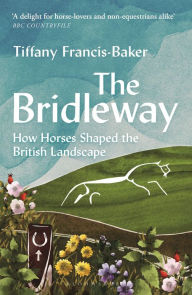 Title: The Bridleway: How Horses Shaped the British Landscape - WINNER OF THE ELWYN HARTLEY-EDWARDS AWARD, Author: Tiffany Francis-Baker