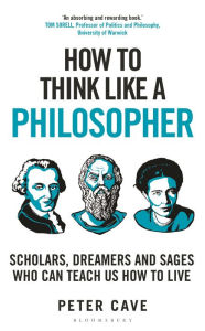 Title: How to Think Like a Philosopher: Scholars, Dreamers and Sages Who Can Teach Us How to Live, Author: Peter Cave