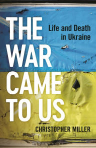 Title: The War Came To Us: Life and Death in Ukraine, Author: Christopher Miller