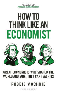 Title: How to Think Like an Economist: Great Economists Who Shaped the World and What They Can Teach Us, Author: Robbie Mochrie