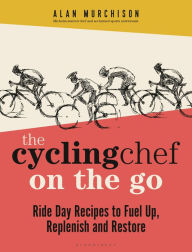 Title: The Cycling Chef On the Go: Ride Day Recipes to Fuel Up, Replenish and Restore, Author: Alan Murchison