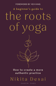 Title: A Beginner's Guide to the Roots of Yoga: How to create a more authentic practice, Author: Nikita Desai