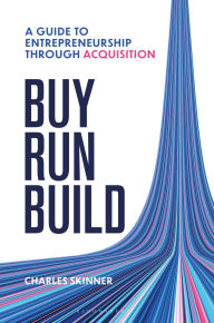 Title: Buy, Run, Build: A guide to Entrepreneurship Through Acquisition, Author: Charles Skinner