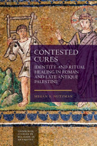 Title: Contested Cures: Identity and Ritual Healing in Roman and Late Antique Palestine, Author: Megan Nutzman