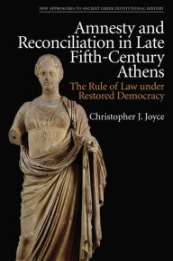 Title: Amnesty and Reconciliation in Late Fifth-Century Athens: The Rule of Law under Restored Democracy, Author: Christopher J. Joyce
