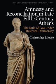 Title: Amnesty and Reconciliation in Late Fifth-Century Athens: The Rule of Law under Restored Democracy, Author: Christopher J. Joyce