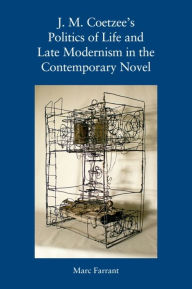 Title: J. M. Coetzee's Politics of Life and Late Modernism in the Contemporary Novel, Author: Marc Farrant