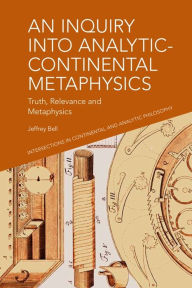 Title: An Inquiry into Analytic-Continental Metaphysics: Truth, Relevance and Metaphysics, Author: Jeffrey A. Bell