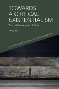 Title: Towards a Critical Existentialism: Truth, Relevance and Politics, Author: Jeffrey A. Bell