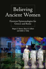 Title: Believing Ancient Women: Feminist Epistemologies for Greece and Rome, Author: Megan Elena Bowen