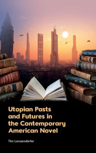 Title: Utopian Pasts and Futures in the Contemporary American Novel, Author: Tim Lanzendörfer