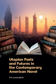 Title: Utopian Pasts and Futures in the Contemporary American Novel, Author: Tim Lanzendörfer