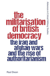Title: The Militarisation of British Democracy: The Iraq and Afghan Wars and the Rise of Authoritarianism, Author: Paul Dixon