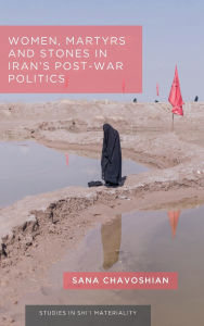 Title: Women, Martyrs and Stones in Iran's Post-War Politics, Author: Sana Chavoshian