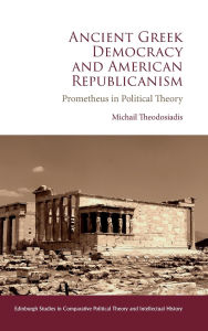 Title: Ancient Greek Democracy and American Republicanism: Prometheus in Political Theory, Author: Michail Theodosiadis