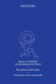 Title: Masculinities in Nigerian Fiction: Receptivity and Gender, Author: Uchechukwu Peter Umezurike